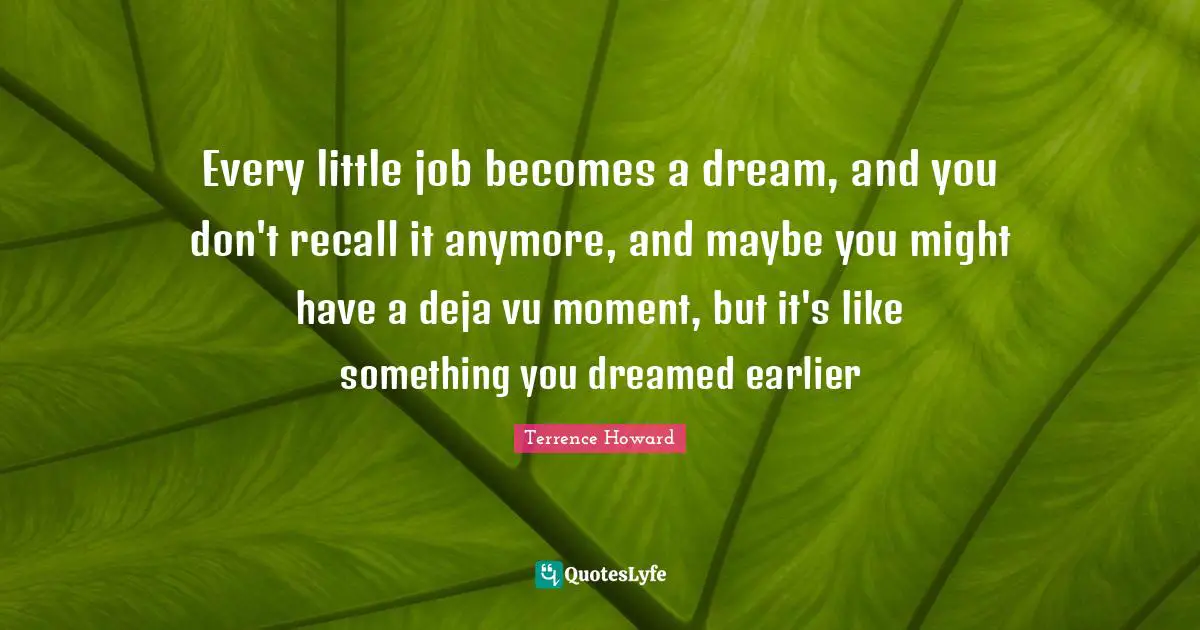 Deja Vu Quotes: "Every little job becomes a dream, and you don't recall it anymore, and maybe you might have a deja vu moment, but it's like something you dreamed earlier"