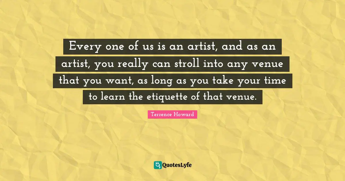 Every one of us is an artist, and as an artist, you really can stroll into any venue that you want, as long as you take your time to learn the etiquette of that venue.