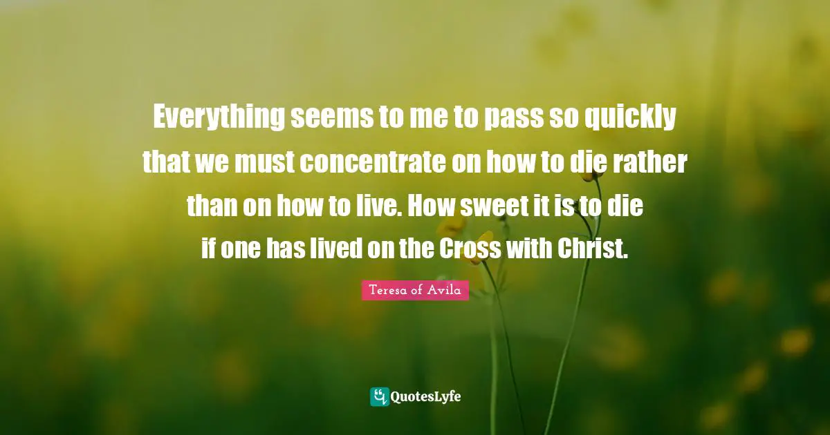Everything seems to me to pass so quickly that we must concentrate on how to die rather than on how to live. How sweet it is to die if one has lived on the Cross with Christ.