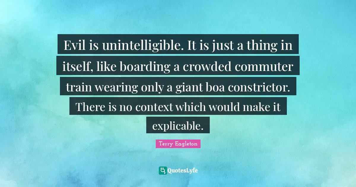 Evil is unintelligible. It is just a thing in itself, like boarding a crowded commuter train wearing only a giant boa constrictor. There is no context which would make it explicable.