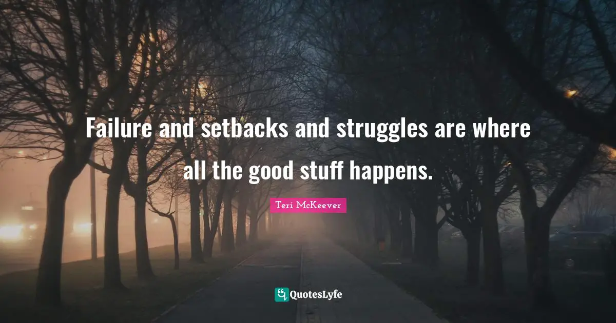 Failure and setbacks and struggles are where all the good stuff happens.