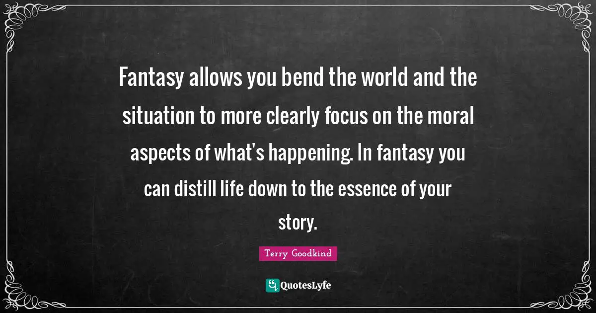Fantasy allows you bend the world and the situation to more clearly focus on the moral aspects of what's happening. In fantasy you can distill life down to the essence of your story.