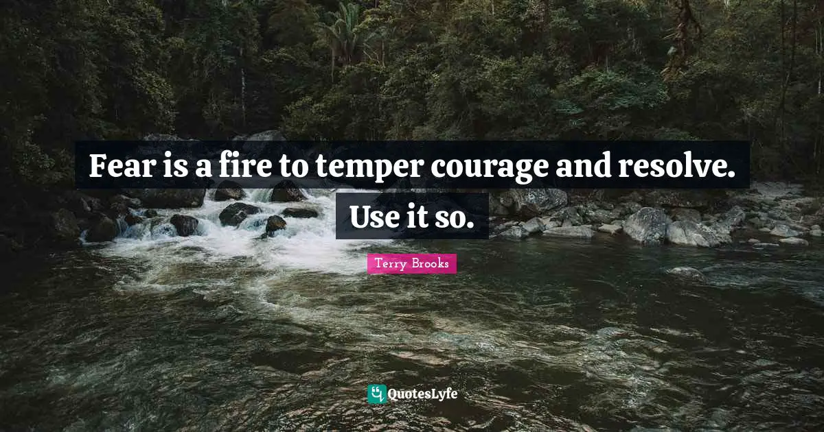 Fear is a fire to temper courage and resolve. Use it so.