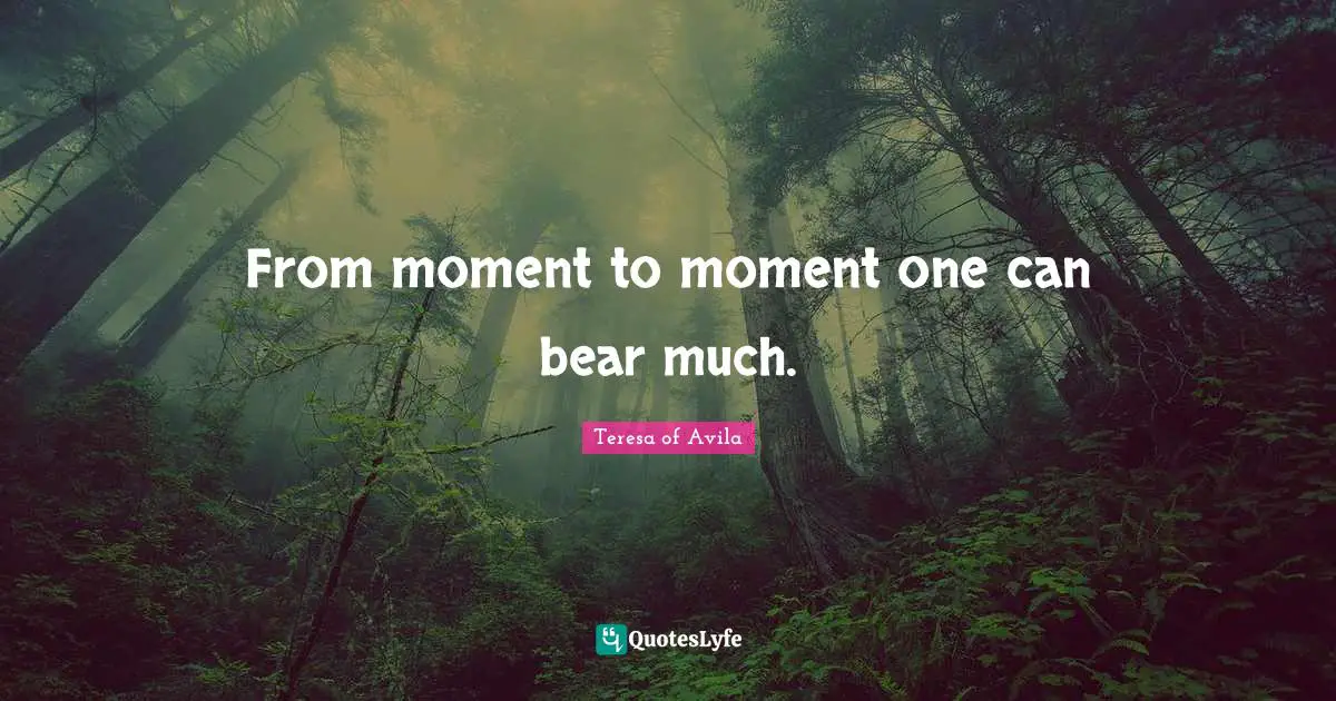 From moment to moment one can bear much.