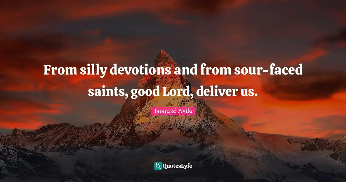 From silly devotions and from sour-faced saints, good Lord, deliver us.