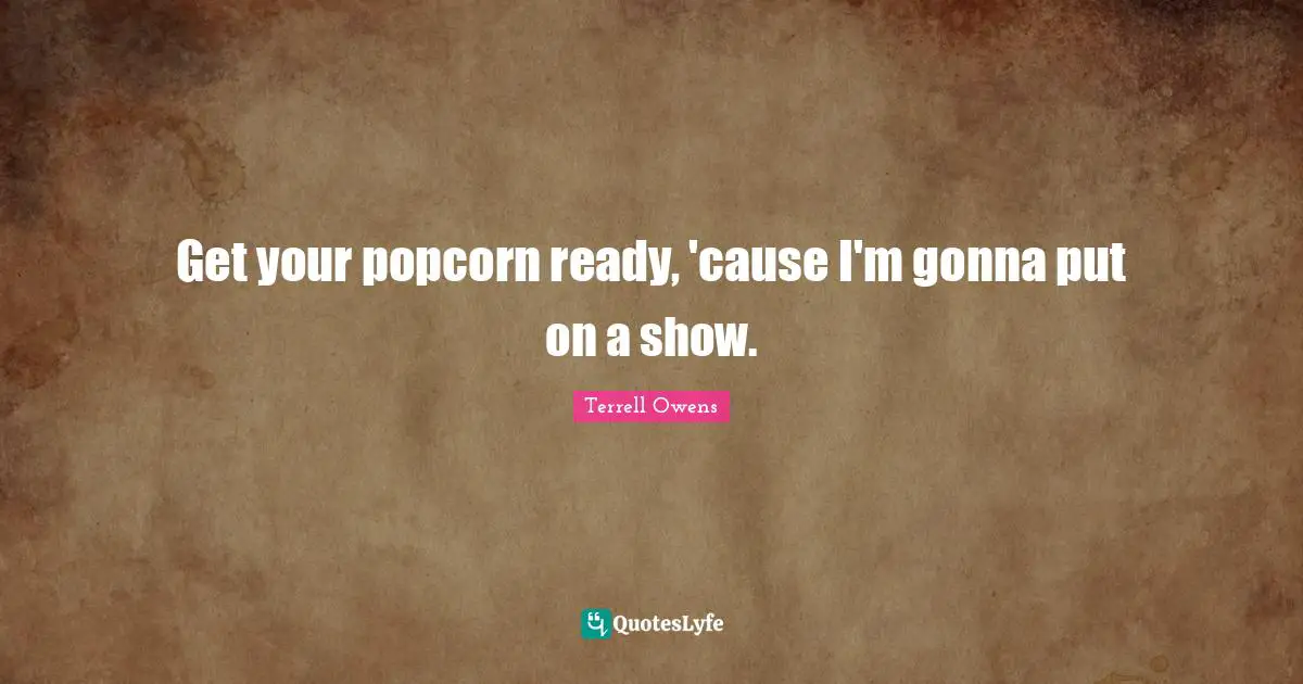 P.M. Terrell Quotes: "Get your popcorn ready, 'cause I'm gonna put on a show."