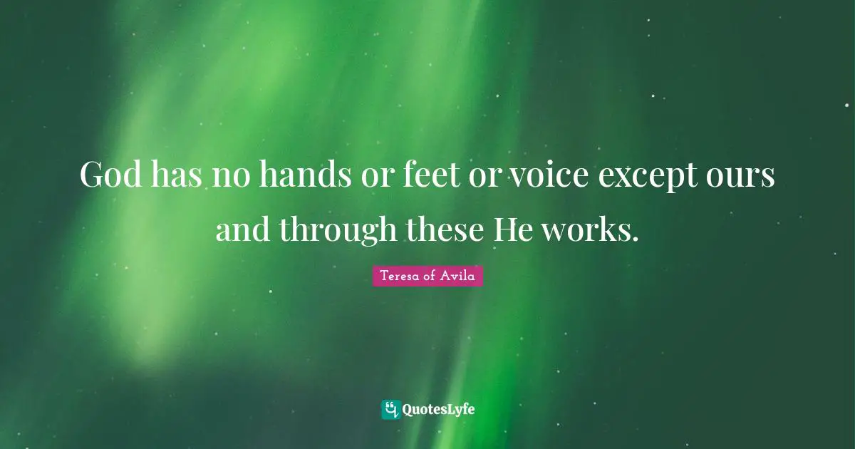 God has no hands or feet or voice except ours and through these He works.