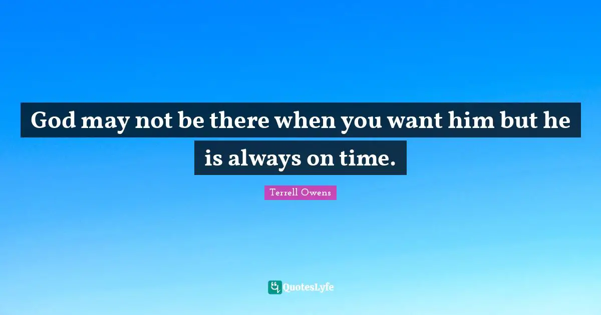 God may not be there when you want him but he is always on time.