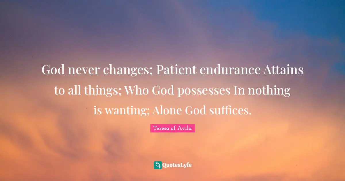God never changes; Patient endurance Attains to all things; Who God possesses In nothing is wanting; Alone God suffices.