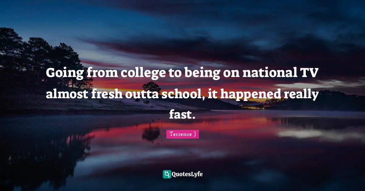 Going from college to being on national TV almost fresh outta school, it happened really fast.