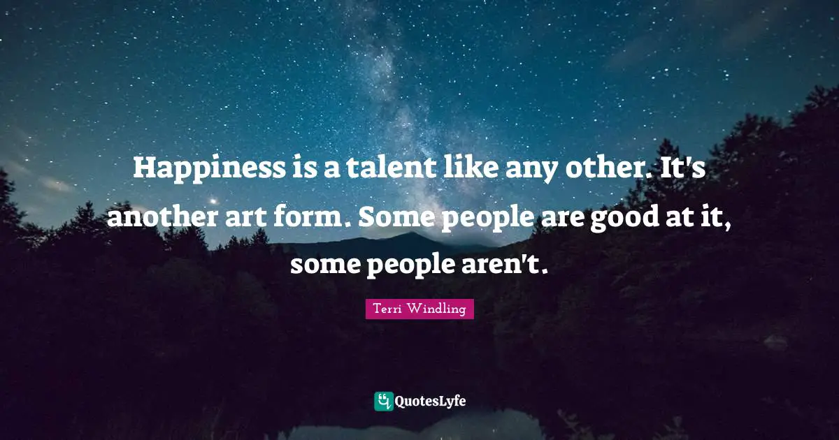 Terri Windling Quotes: "Happiness is a talent like any other. It's another art form. Some people are good at it, some people aren't."