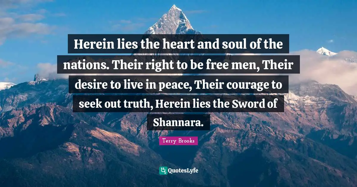Desire To Live Quotes: "Herein lies the heart and soul of the nations. Their right to be free men, Their desire to live in peace, Their courage to seek out truth, Herein lies the Sword of Shannara."