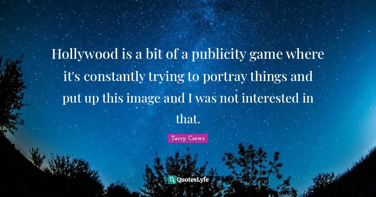 Hollywood is a bit of a publicity game where it's constantly trying to portray things and put up this image and I was not interested in that.