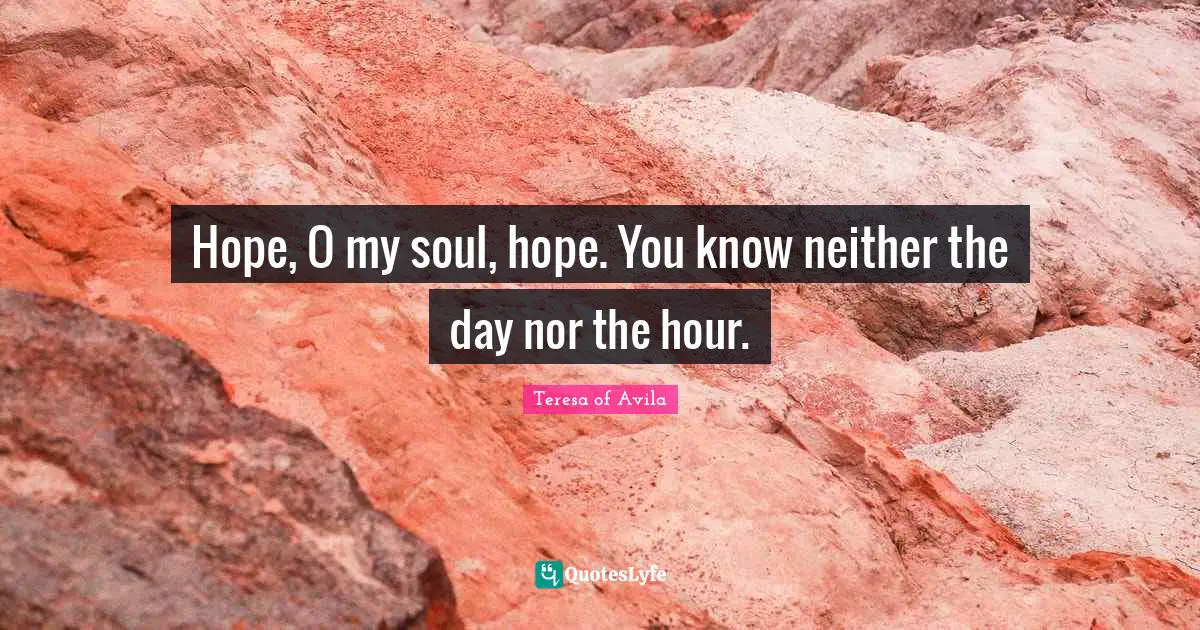 Hope, O my soul, hope. You know neither the day nor the hour.