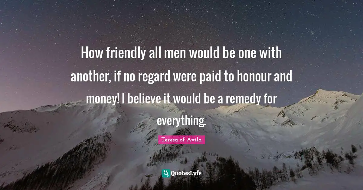 How friendly all men would be one with another, if no regard were paid to honour and money! I believe it would be a remedy for everything.
