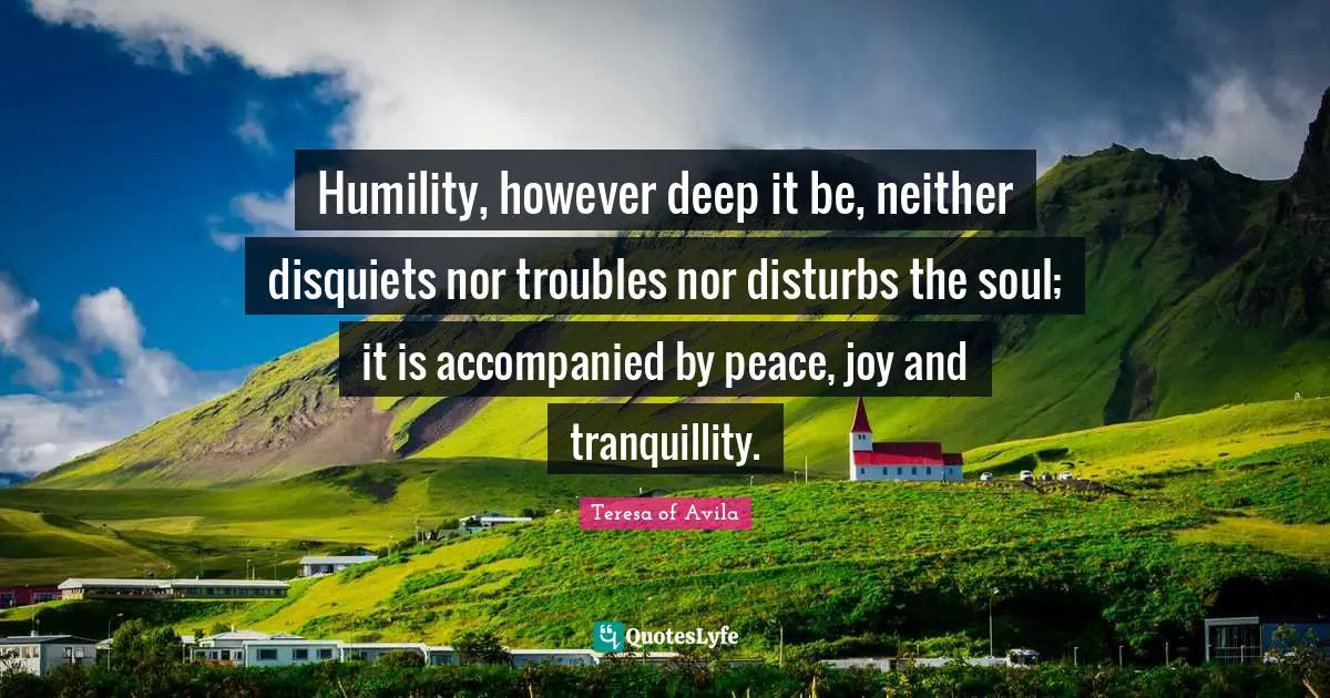 Humility, however deep it be, neither disquiets nor troubles nor disturbs the soul; it is accompanied by peace, joy and tranquillity.