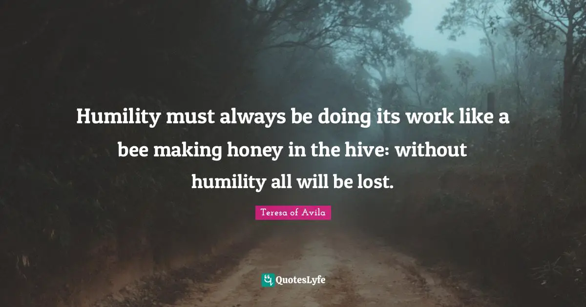 Honey Quotes: "Humility must always be doing its work like a bee making honey in the hive: without humility all will be lost."