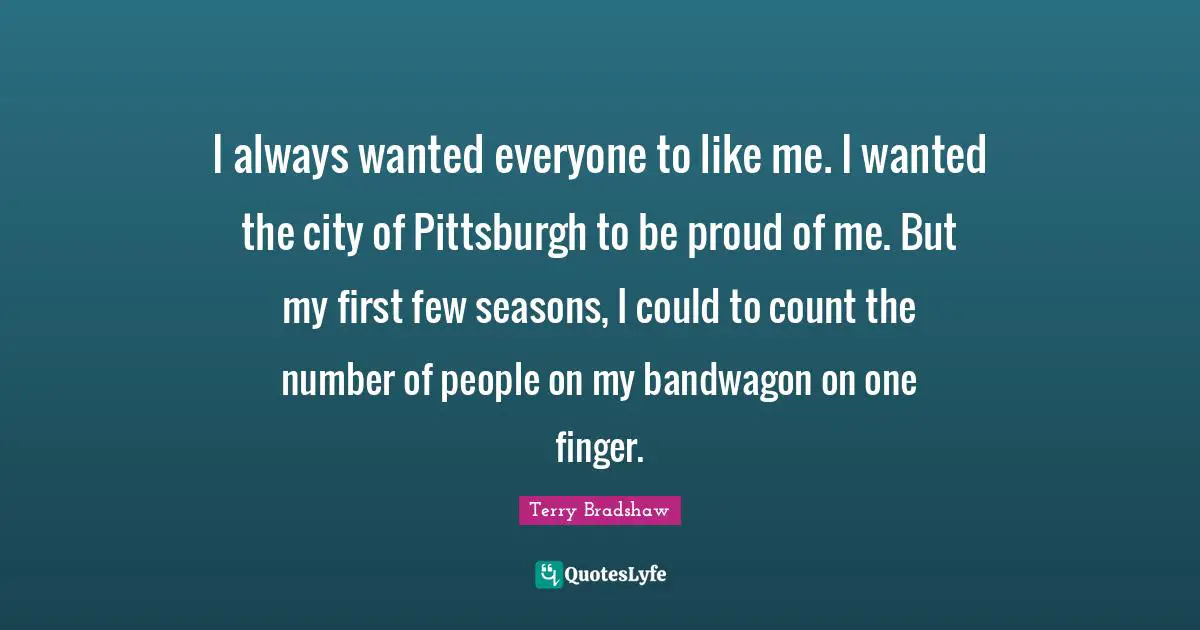 I always wanted everyone to like me. I wanted the city of Pittsburgh to be proud of me. But my first few seasons, I could to count the number of people on my bandwagon on one finger.