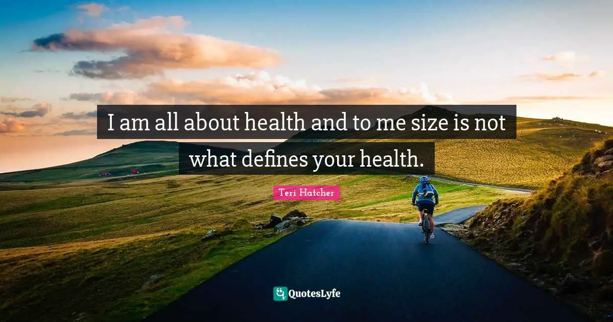 I am all about health and to me size is not what defines your health.