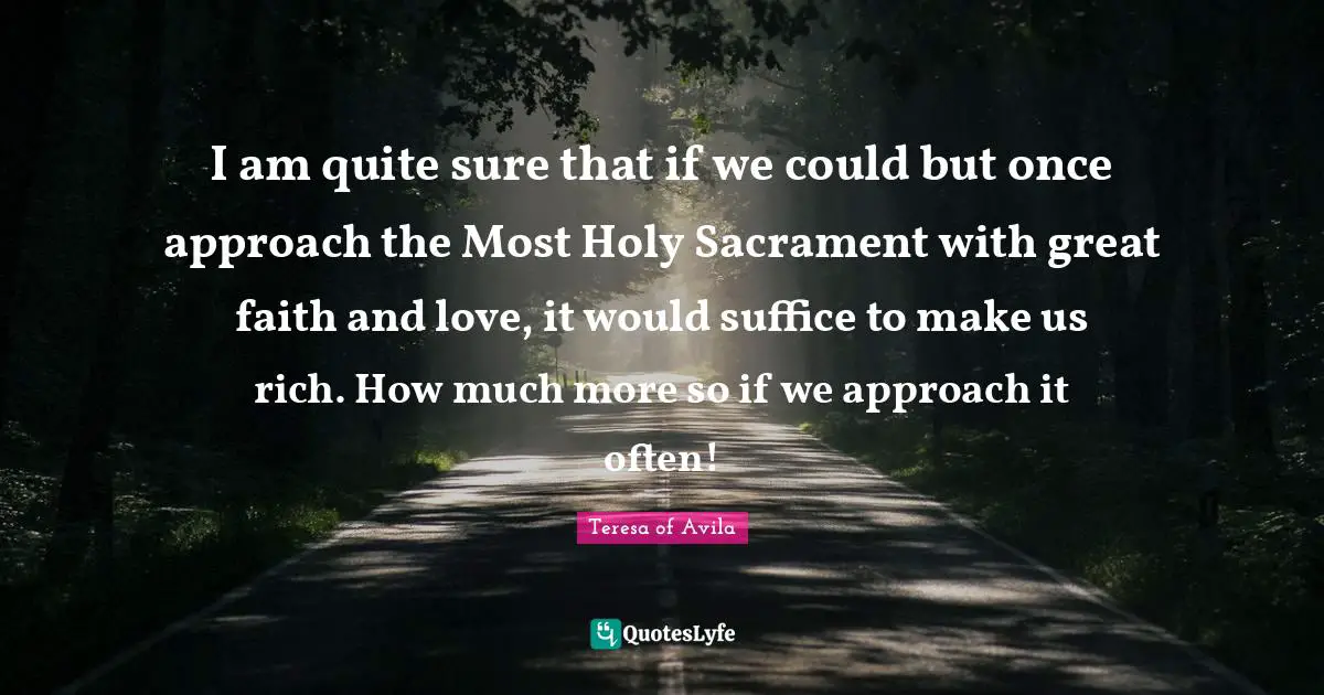I am quite sure that if we could but once approach the Most Holy Sacrament with great faith and love, it would suffice to make us rich. How much more so if we approach it often!