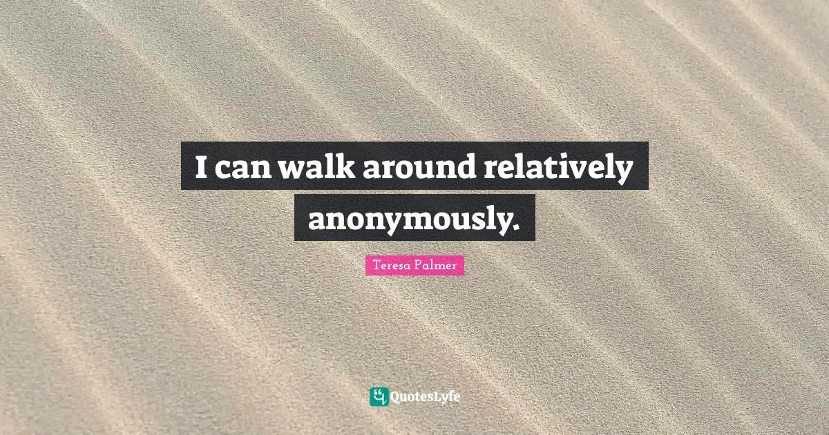 Teresa Palmer Quotes: "I can walk around relatively anonymously."
