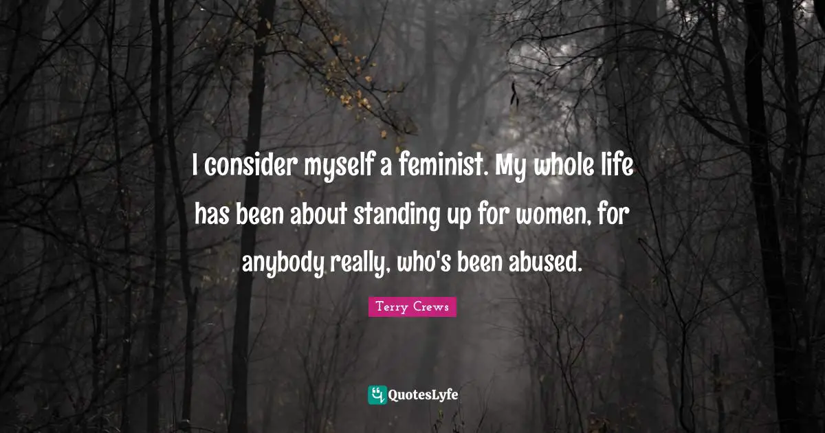 I consider myself a feminist. My whole life has been about standing up for women, for anybody really, who's been abused.