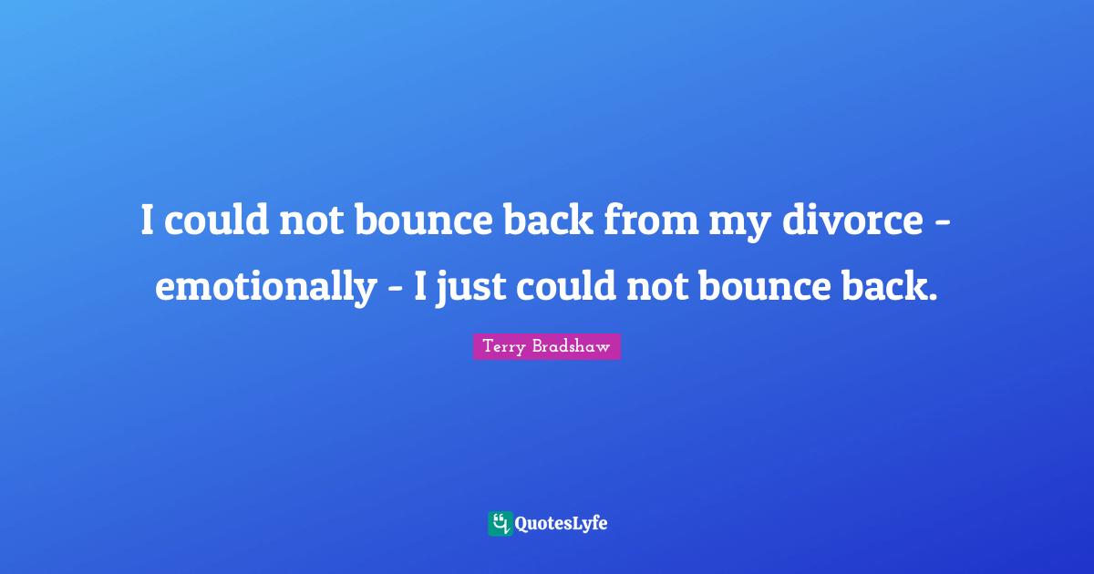 I could not bounce back from my divorce - emotionally - I just could not bounce back.