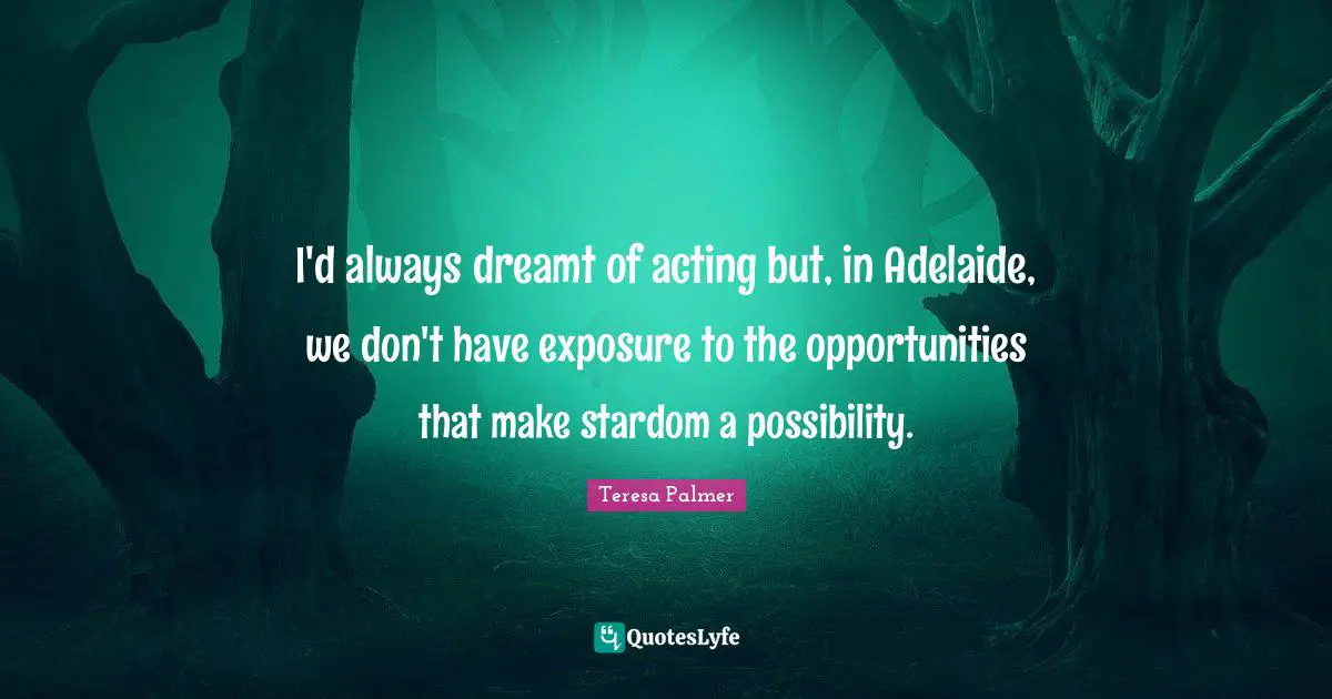 Teresa Palmer Quotes: "I'd always dreamt of acting but, in Adelaide, we don't have exposure to the opportunities that make stardom a possibility."