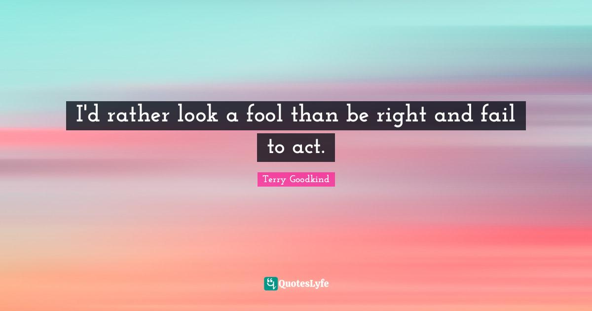 I'd rather look a fool than be right and fail to act.