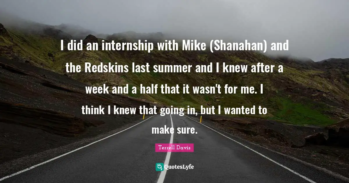 I did an internship with Mike (Shanahan) and the Redskins last summer and I knew after a week and a half that it wasn't for me. I think I knew that going in, but I wanted to make sure.