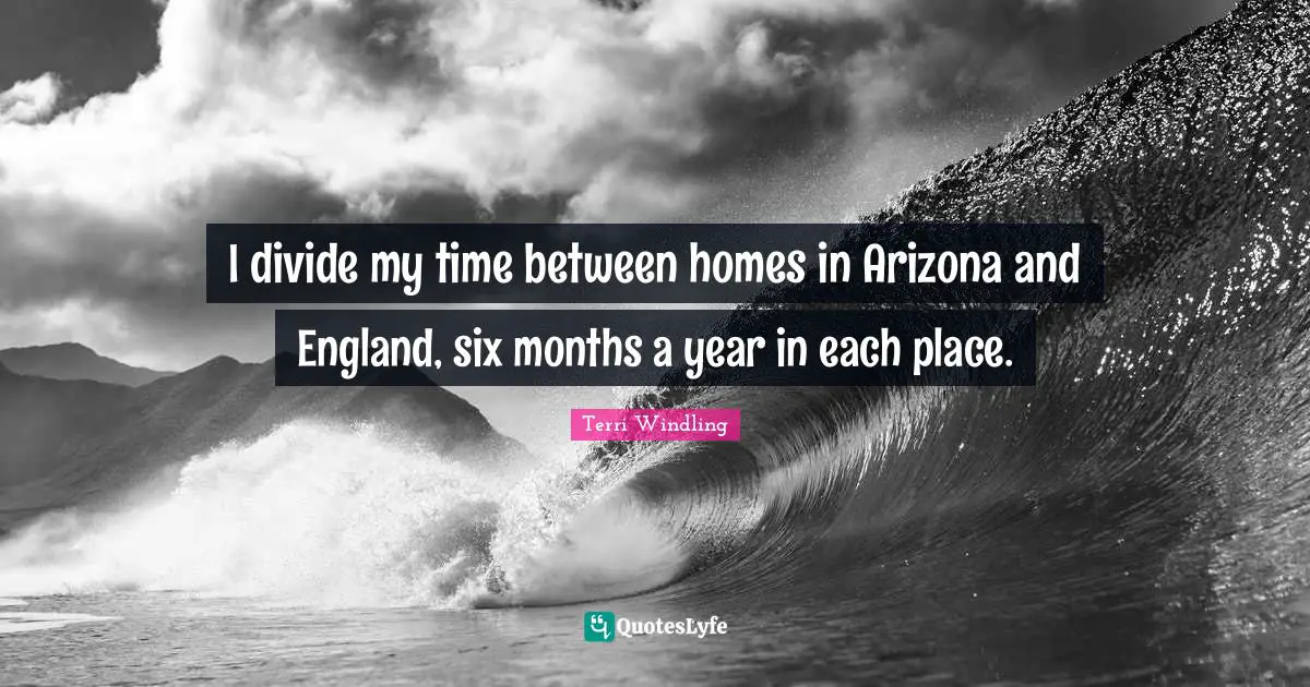 Terri Windling Quotes: "I divide my time between homes in Arizona and England, six months a year in each place."