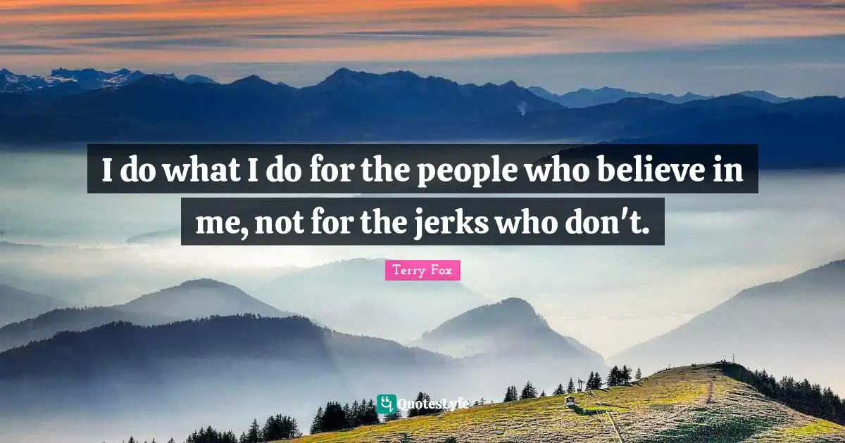 Terry Fox Quotes: I do what I do for the people who believe in me, not for the jerks who don't.