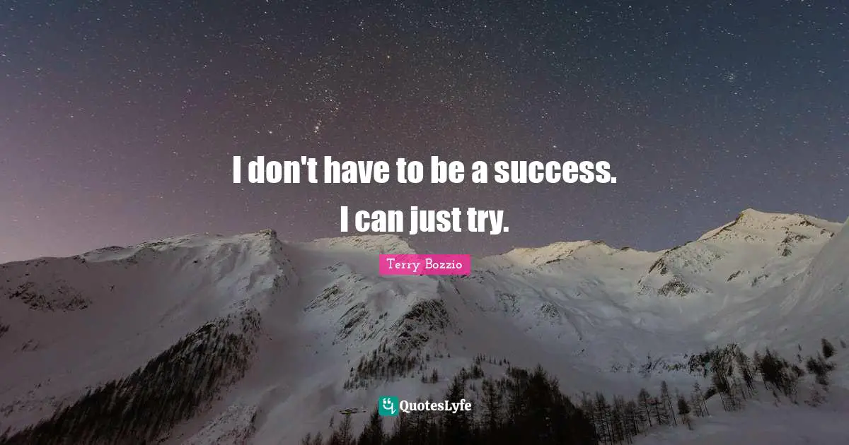 I don't have to be a success. I can just try.