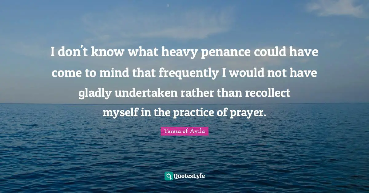 I don't know what heavy penance could have come to mind that frequently I would not have gladly undertaken rather than recollect myself in the practice of prayer.