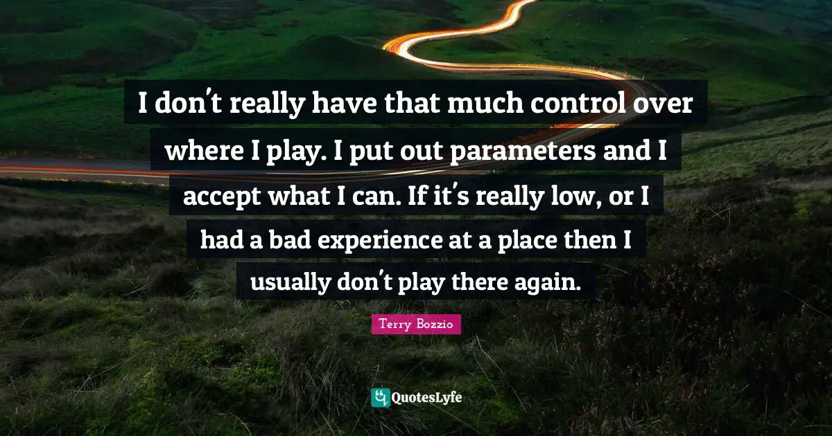 I don't really have that much control over where I play. I put out parameters and I accept what I can. If it's really low, or I had a bad experience at a place then I usually don't play there again.