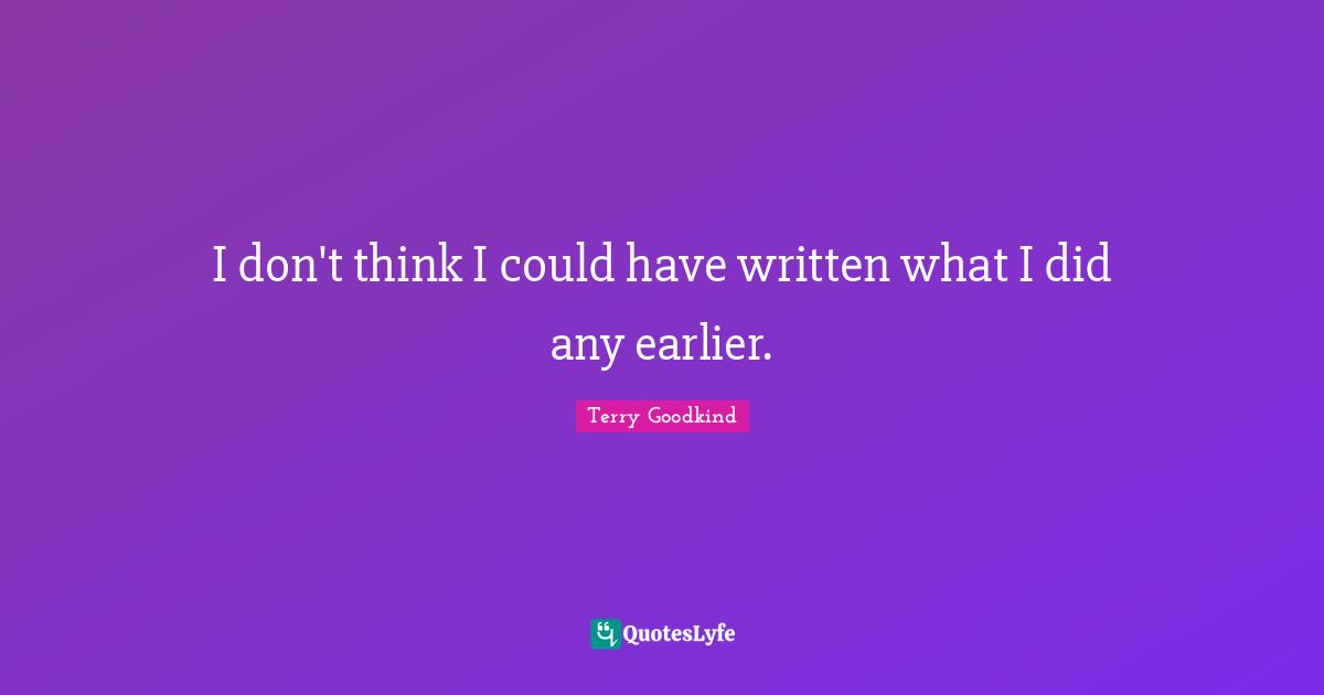 I don't think I could have written what I did any earlier.