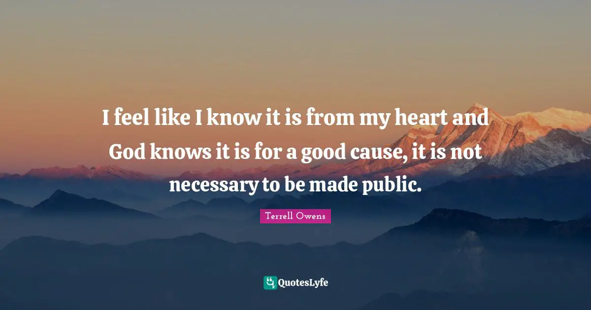 I feel like I know it is from my heart and God knows it is for a good cause, it is not necessary to be made public.