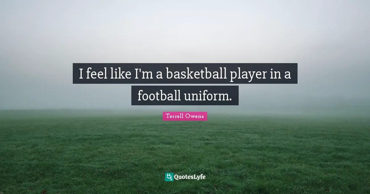 I feel like I'm a basketball player in a football uniform.