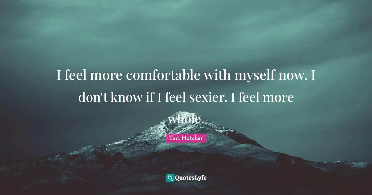 I feel more comfortable with myself now. I don't know if I feel sexier. I feel more whole.