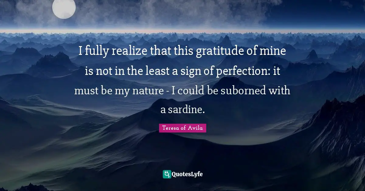 I fully realize that this gratitude of mine is not in the least a sign of perfection: it must be my nature - I could be suborned with a sardine.