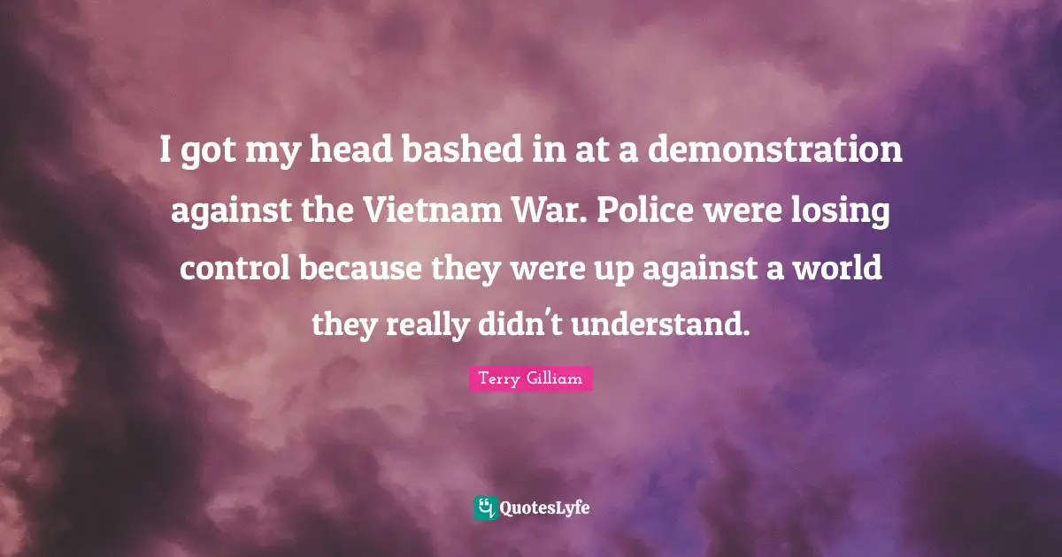 Losing Control Quotes: "I got my head bashed in at a demonstration against the Vietnam War. Police were losing control because they were up against a world they really didn't understand."