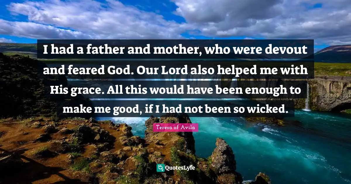 I had a father and mother, who were devout and feared God. Our Lord also helped me with His grace. All this would have been enough to make me good, if I had not been so wicked.
