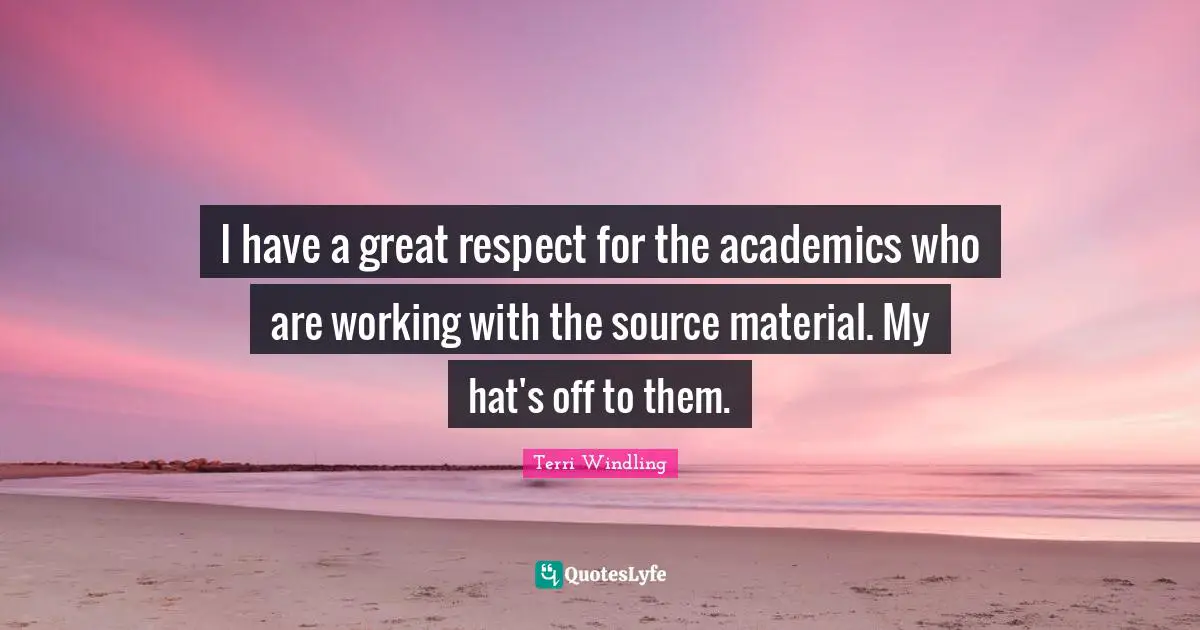 Terri Windling Quotes: "I have a great respect for the academics who are working with the source material. My hat's off to them."
