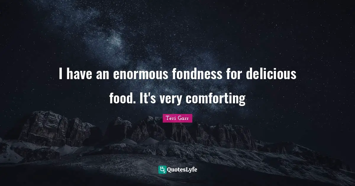 I have an enormous fondness for delicious food. It's very comforting