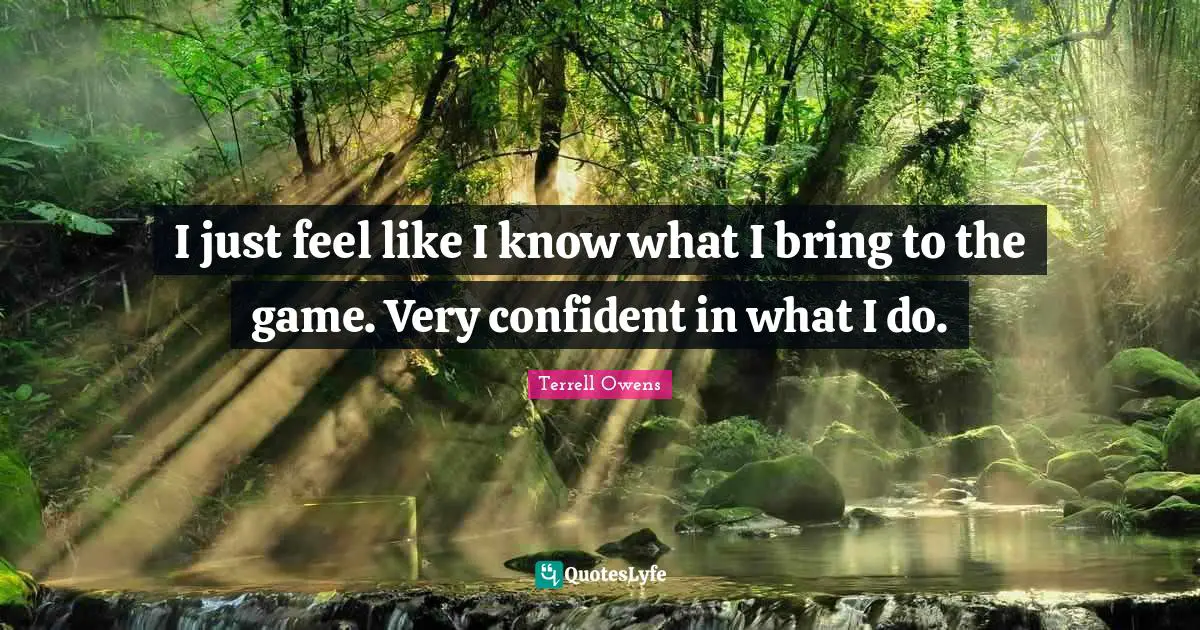 I just feel like I know what I bring to the game. Very confident in what I do.