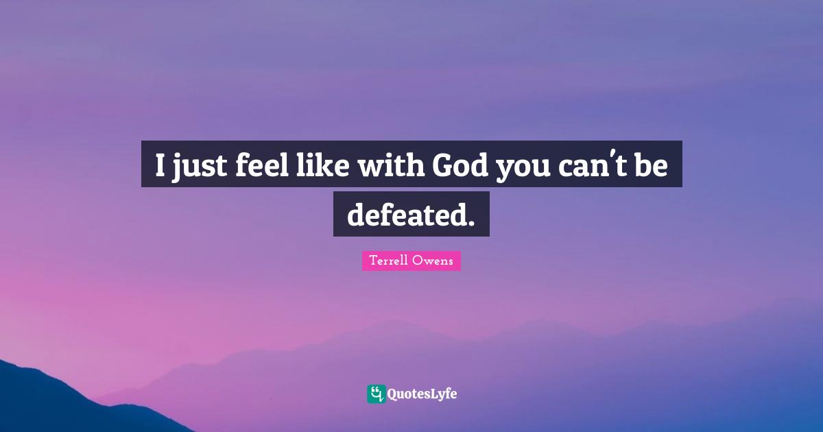 I just feel like with God you can't be defeated.