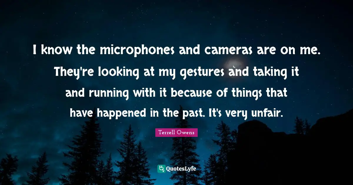 I know the microphones and cameras are on me. They're looking at my gestures and taking it and running with it because of things that have happened in the past. It's very unfair.