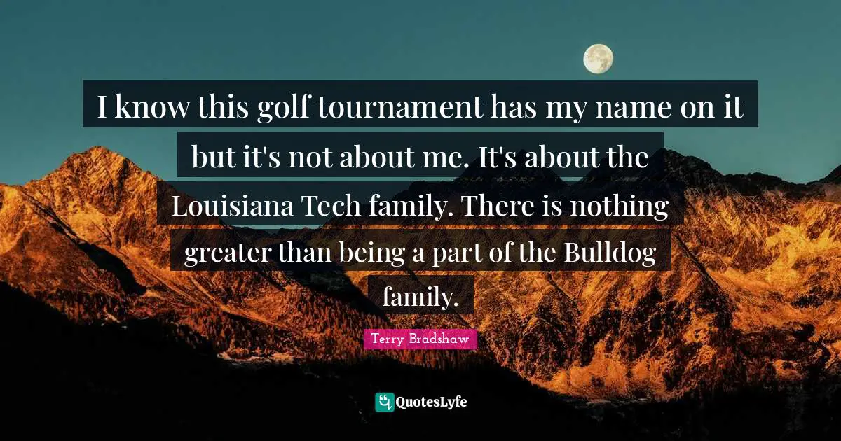 Golf Quotes: "I know this golf tournament has my name on it but it's not about me. It's about the Louisiana Tech family. There is nothing greater than being a part of the Bulldog family."