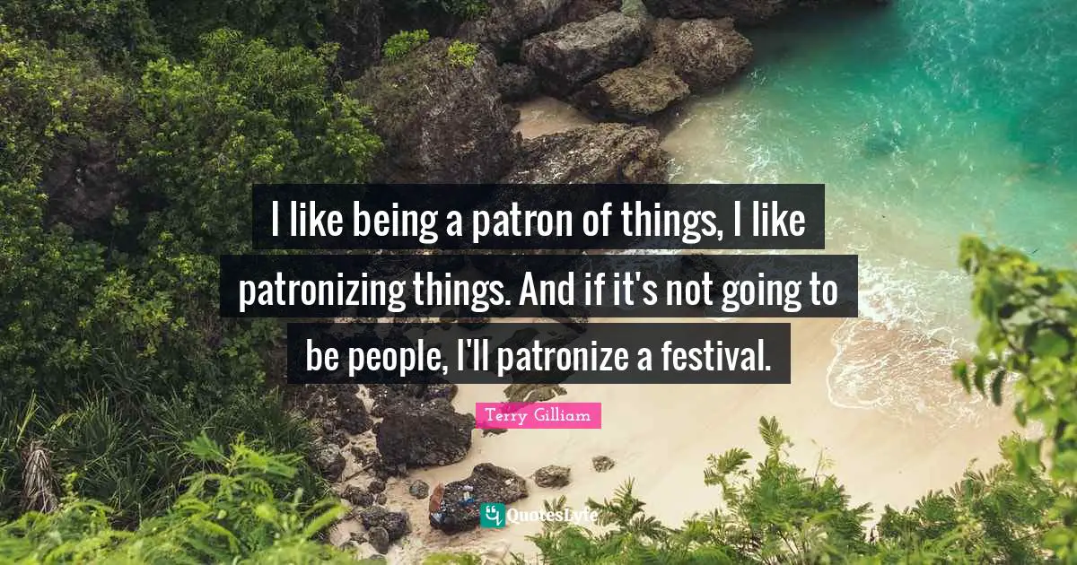 I like being a patron of things, I like patronizing things. And if it's not going to be people, I'll patronize a festival.