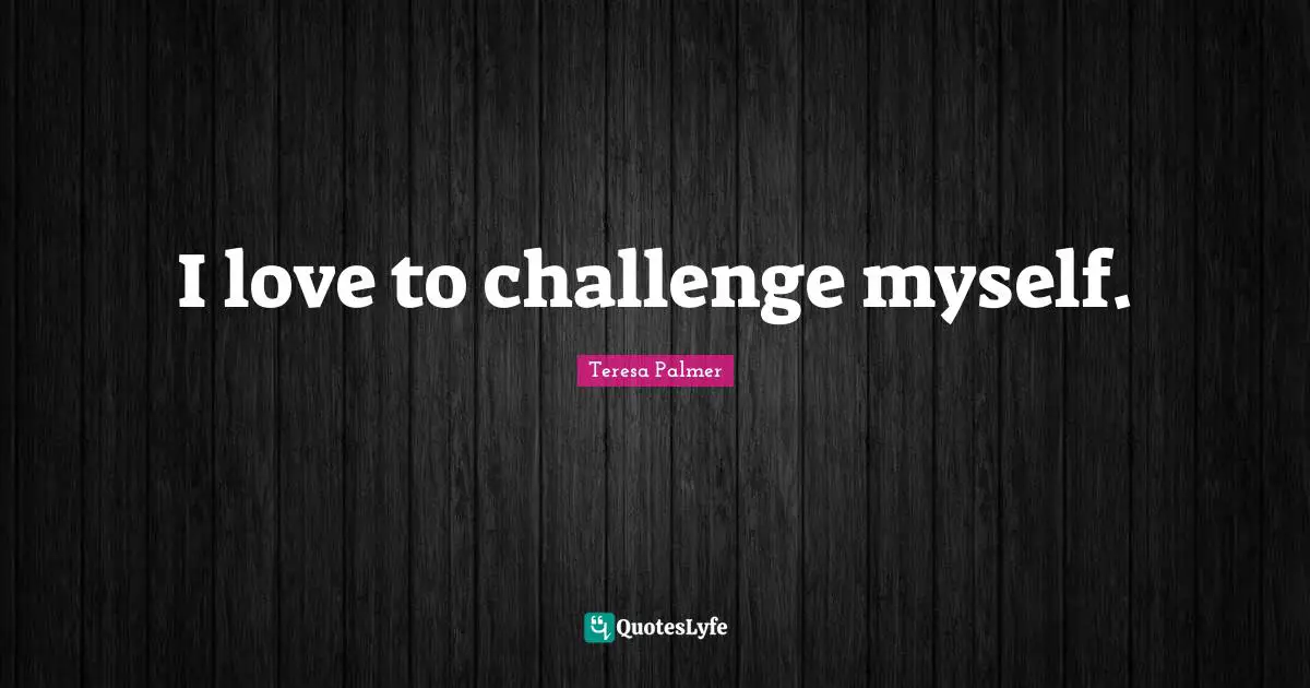 Teresa Palmer Quotes: "I love to challenge myself."